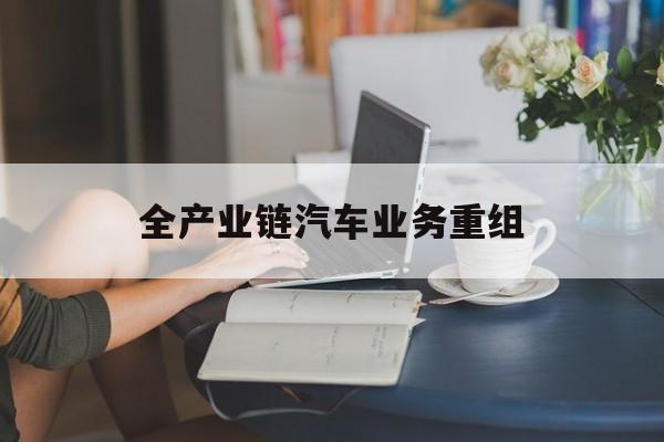 西宁市全产业链汽车业务重组(全产业链汽车业务重组的意义)