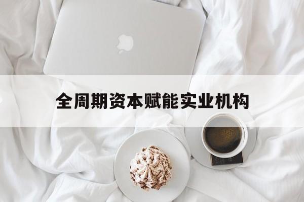 西宁市全周期资本赋能实业机构(全周期管理)
